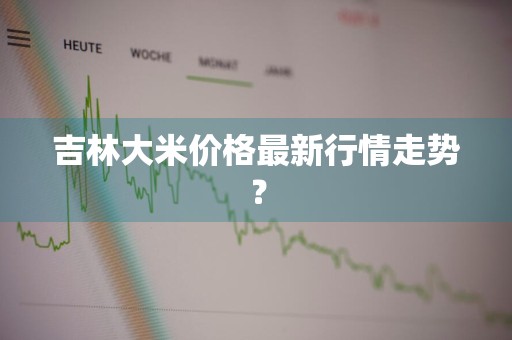 吉林大米价格最新行情走势？