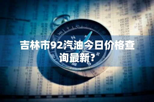 吉林市92汽油今日价格查询最新？