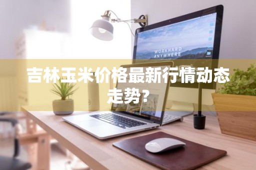 吉林玉米价格最新行情动态走势？