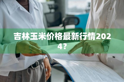 吉林玉米价格最新行情2024？