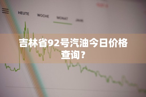 吉林省92号汽油今日价格查询？
