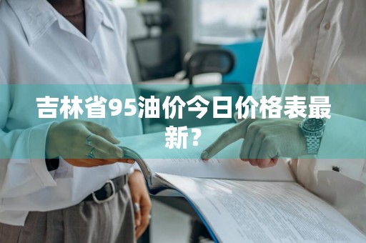 吉林省95油价今日价格表最新？