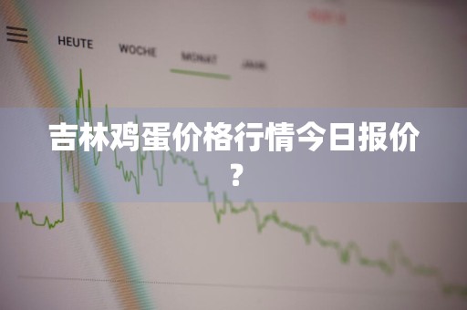 吉林鸡蛋价格行情今日报价？