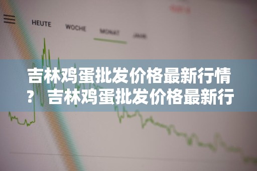吉林鸡蛋批发价格最新行情？ 吉林鸡蛋批发价格最新行情