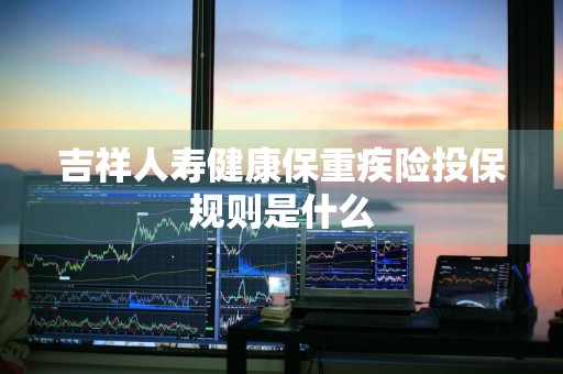 吉祥人寿健康保重疾险投保规则是什么