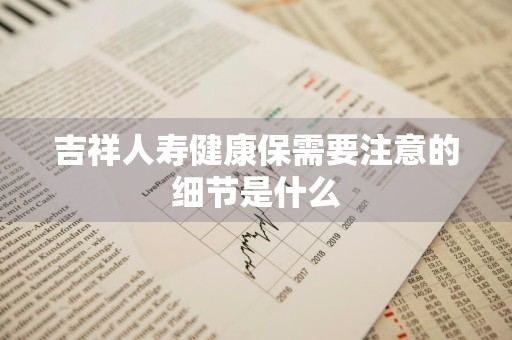 吉祥人寿健康保需要注意的细节是什么