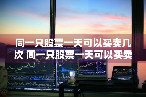 同一只股票一天可以买卖几次 同一只股票一天可以买卖几次?