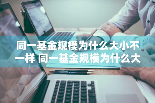 同一基金规模为什么大小不一样 同一基金规模为什么大小不一样呢
