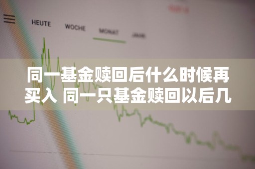 同一基金赎回后什么时候再买入 同一只基金赎回以后几天之后才能再买这只基金