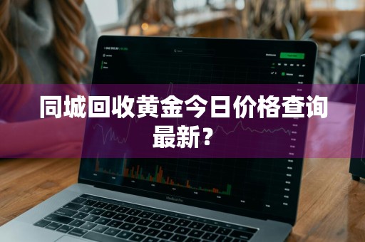 同城回收黄金今日价格查询最新？