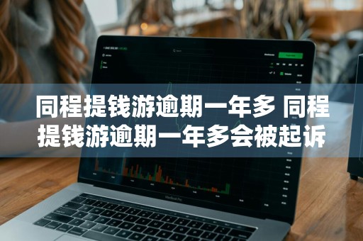 同程提钱游逾期一年多 同程提钱游逾期一年多会被起诉吗