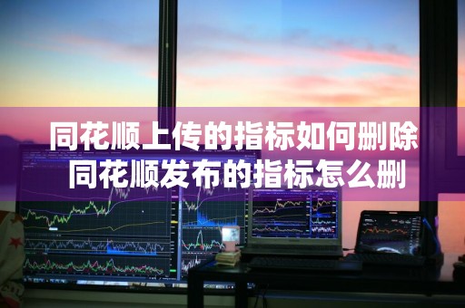 同花顺上传的指标如何删除 同花顺发布的指标怎么删