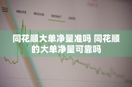 同花顺大单净量准吗 同花顺的大单净量可靠吗