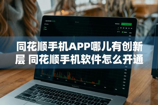 同花顺手机APP哪儿有创新层 同花顺手机软件怎么开通创业板