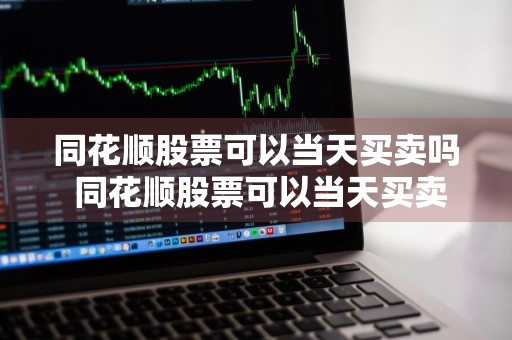同花顺股票可以当天买卖吗 同花顺股票可以当天买卖吗安全吗