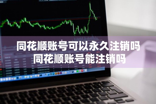 同花顺账号可以永久注销吗 同花顺账号能注销吗