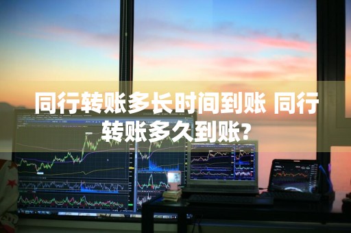 同行转账多长时间到账 同行转账多久到账?