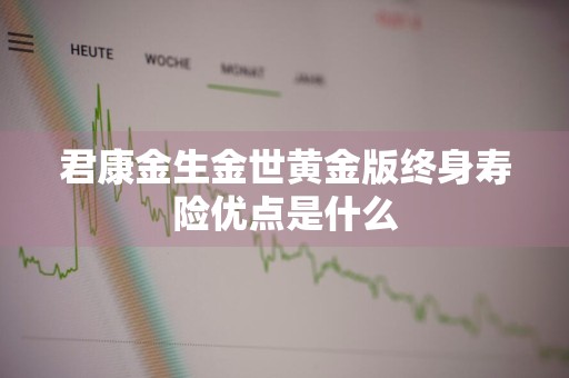 君康金生金世黄金版终身寿险优点是什么