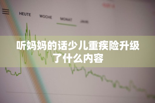 听妈妈的话少儿重疾险升级了什么内容