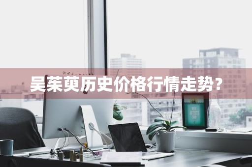 吴茱萸历史价格行情走势？