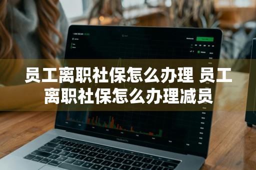 员工离职社保怎么办理 员工离职社保怎么办理减员