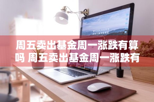 周五卖出基金周一涨跌有算吗 周五卖出基金周一涨跌有算吗知乎