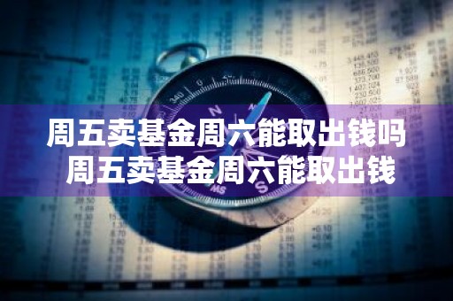 周五卖基金周六能取出钱吗 周五卖基金周六能取出钱吗安全吗