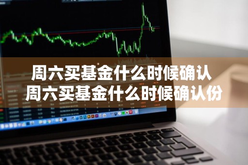 周六买基金什么时候确认 周六买基金什么时候确认份额