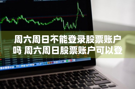 周六周日不能登录股票账户吗 周六周日股票账户可以登录吗