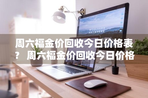 周六福金价回收今日价格表？ 周六福金价回收今日价格表查询