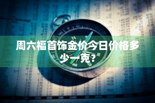 周六福首饰金价今日价格多少一克？