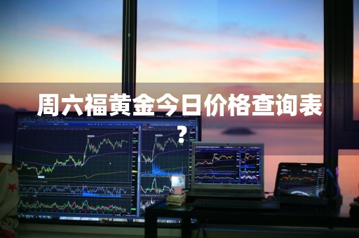 周六福黄金今日价格查询表？