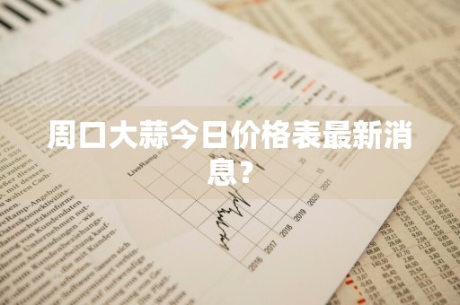 周口大蒜今日价格表最新消息？