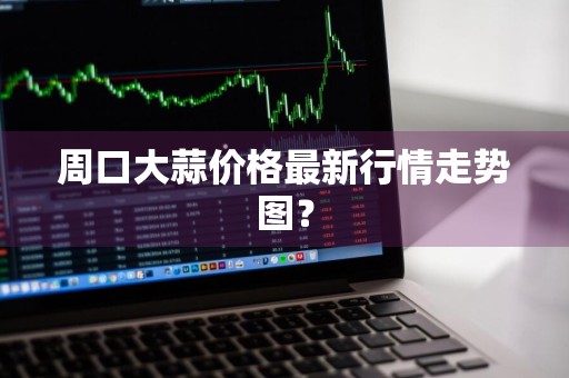 周口大蒜价格最新行情走势图？