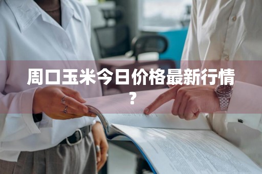 周口玉米今日价格最新行情？