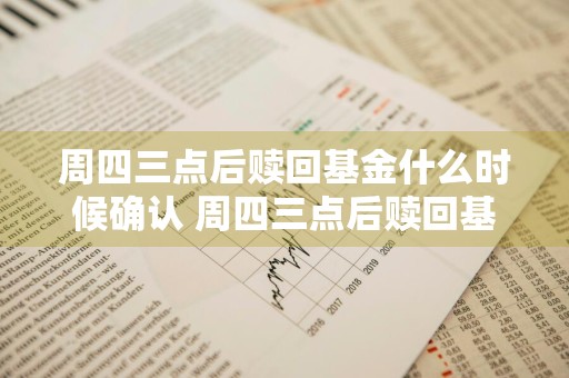 周四三点后赎回基金什么时候确认 周四三点后赎回基金什么时候确认收益