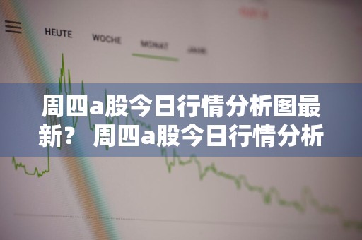 周四a股今日行情分析图最新？ 周四a股今日行情分析图最新消息
