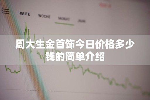周大生金首饰今日价格多少钱的简单介绍
