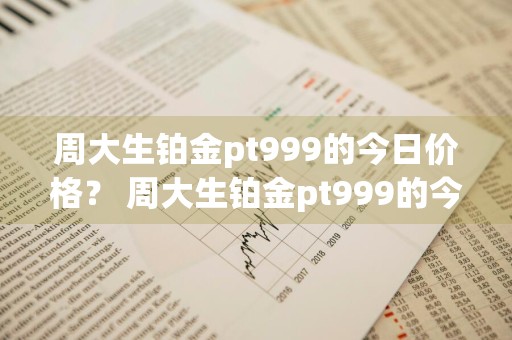 周大生铂金pt999的今日价格？ 周大生铂金pt999的今日价格