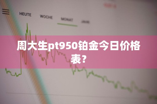 周大生pt950铂金今日价格表？