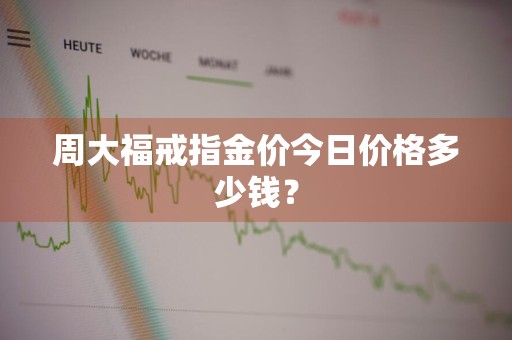 周大福戒指金价今日价格多少钱？