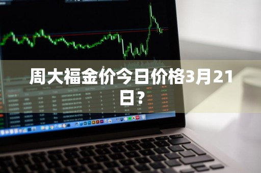 周大福金价今日价格3月21日？