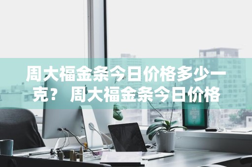 周大福金条今日价格多少一克？ 周大福金条今日价格多少一克