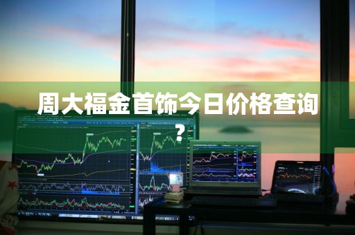 周大福金首饰今日价格查询?