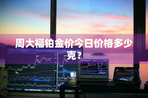 周大福铂金价今日价格多少克？