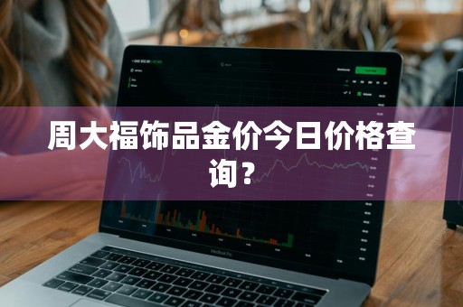 周大福饰品金价今日价格查询？