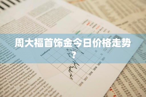 周大福首饰金今日价格走势？