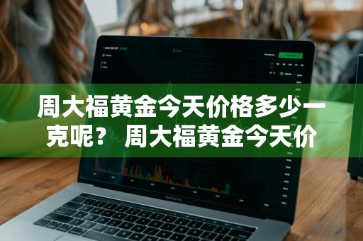 周大福黄金今天价格多少一克呢？ 周大福黄金今天价格多少一克呢图片