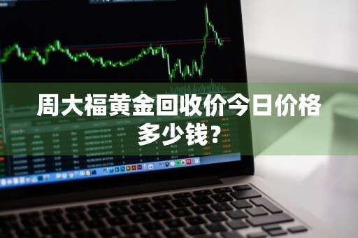 周大福黄金回收价今日价格多少钱？