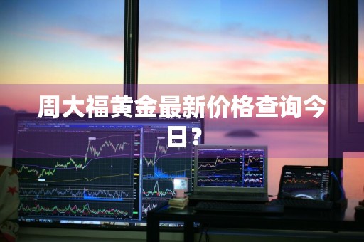 周大福黄金最新价格查询今日？